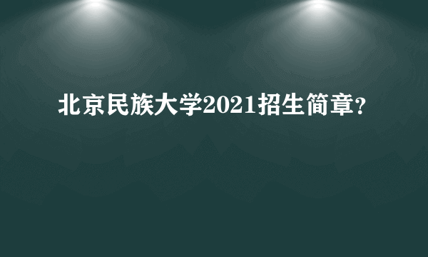 北京民族大学2021招生简章？