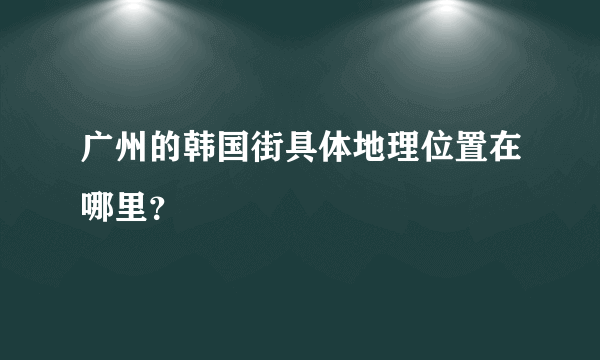 广州的韩国街具体地理位置在哪里？