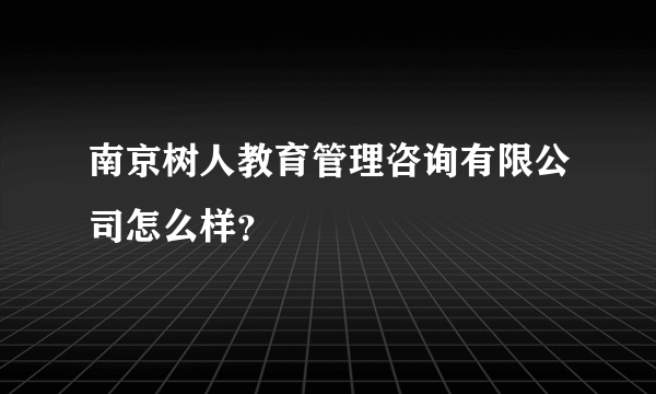 南京树人教育管理咨询有限公司怎么样？