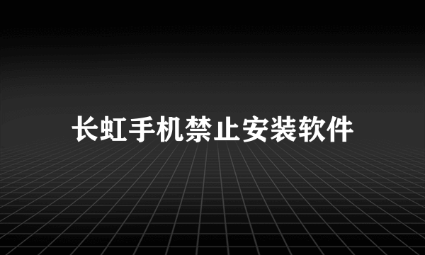 长虹手机禁止安装软件