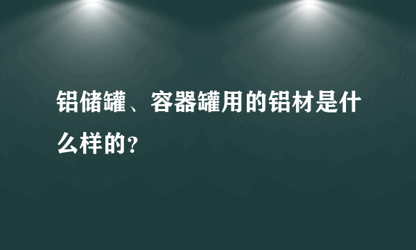 铝储罐、容器罐用的铝材是什么样的？