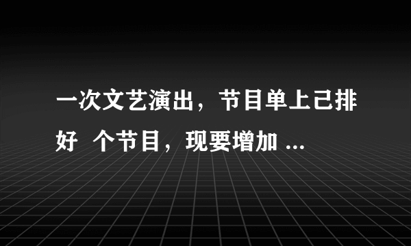 一次文艺演出，节目单上己排好  个节目，现要增加  个节目，并要求原定的  个节目的相对顺序不变，求节目单的排法总数（用数字作答）.