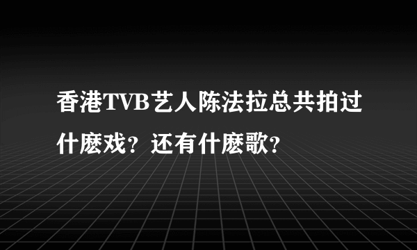 香港TVB艺人陈法拉总共拍过什麽戏？还有什麽歌？