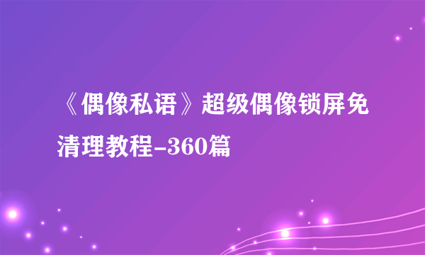 《偶像私语》超级偶像锁屏免清理教程-360篇