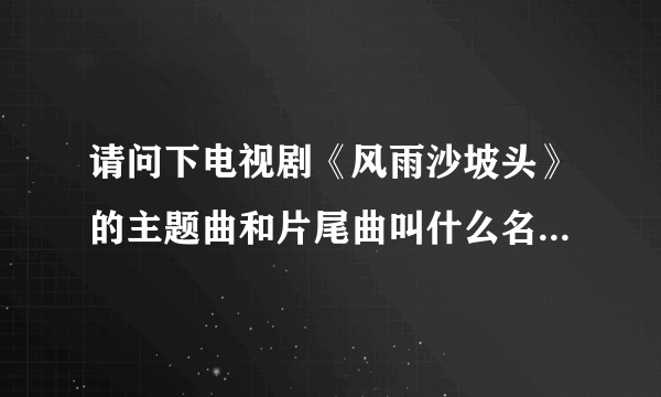 请问下电视剧《风雨沙坡头》的主题曲和片尾曲叫什么名字谁演唱的？