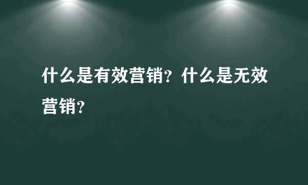 什么是有效营销？什么是无效营销？