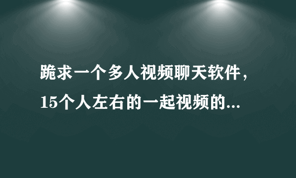 跪求一个多人视频聊天软件，15个人左右的一起视频的就可以，视频清晰稳定？