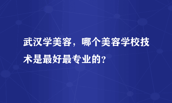 武汉学美容，哪个美容学校技术是最好最专业的？