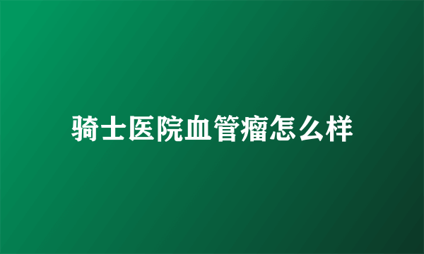 骑士医院血管瘤怎么样