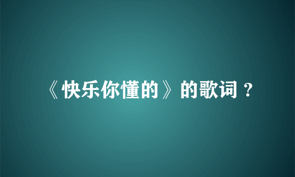 《快乐你懂的》的歌词 ?