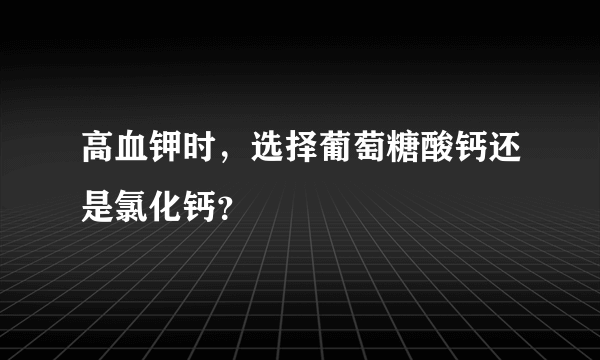 高血钾时，选择葡萄糖酸钙还是氯化钙？