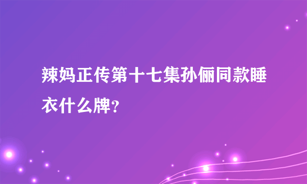 辣妈正传第十七集孙俪同款睡衣什么牌？