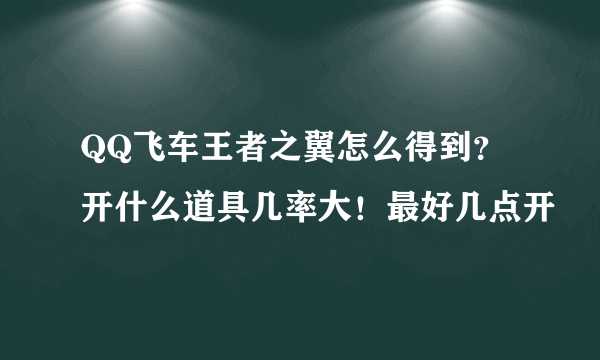 QQ飞车王者之翼怎么得到？ 开什么道具几率大！最好几点开