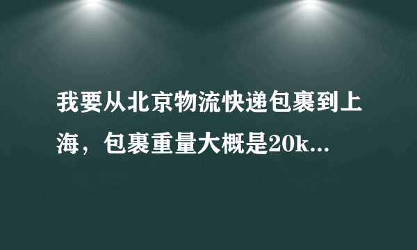 我要从北京物流快递包裹到上海，包裹重量大概是20kg左右，主要是衣服和书！请问用什么物流便宜。先给50分