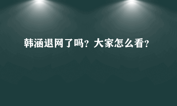 韩涵退网了吗？大家怎么看？