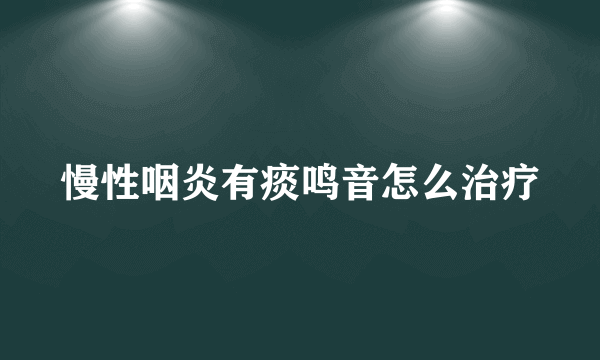 慢性咽炎有痰鸣音怎么治疗