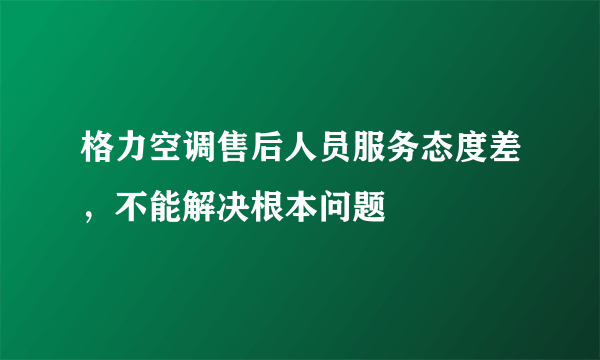 格力空调售后人员服务态度差，不能解决根本问题