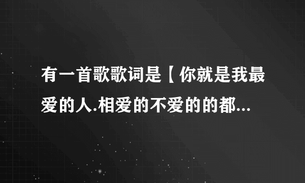 有一首歌歌词是【你就是我最爱的人.相爱的不爱的的都是缘分..你就是我最爱的人.什么什么滚滚红尘】请问是