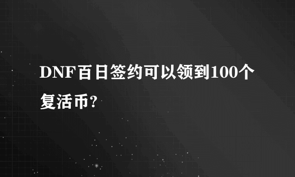 DNF百日签约可以领到100个复活币?