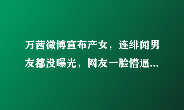 万茜微博宣布产女，连绯闻男友都没曝光，网友一脸懵逼：老公是谁？