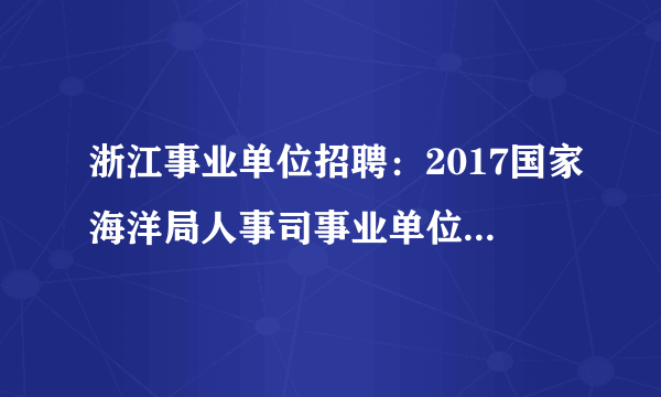 浙江事业单位招聘：2017国家海洋局人事司事业单位招聘岗位有关院校限制条件取消公告