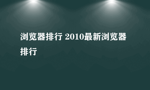 浏览器排行 2010最新浏览器排行