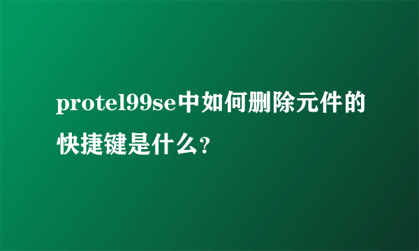 protel99se中如何删除元件的快捷键是什么？