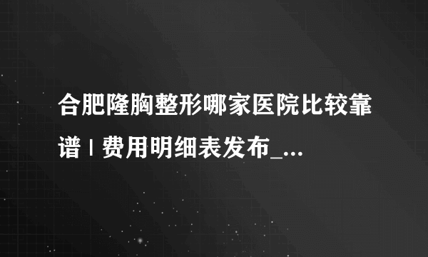 合肥隆胸整形哪家医院比较靠谱 | 费用明细表发布_想知道手术费大约多少