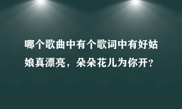 哪个歌曲中有个歌词中有好姑娘真漂亮，朵朵花儿为你开？