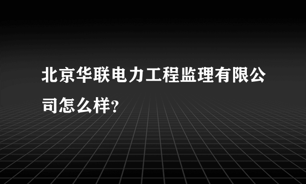 北京华联电力工程监理有限公司怎么样？