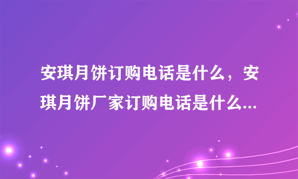 安琪月饼订购电话是什么，安琪月饼厂家订购电话是什么，我要厂家直销电话？急着订购月饼