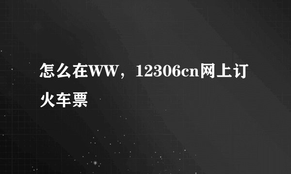 怎么在WW，12306cn网上订火车票