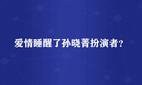 爱情睡醒了孙晓菁扮演者？