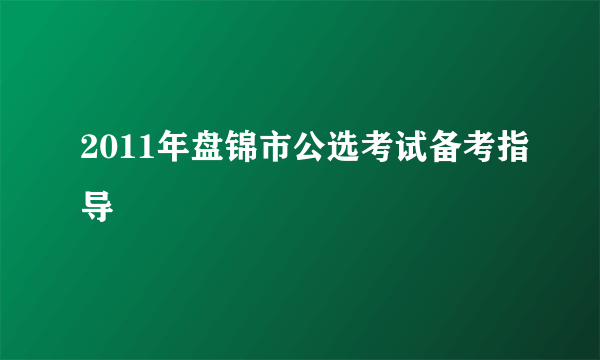 2011年盘锦市公选考试备考指导