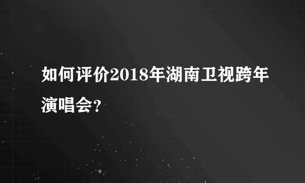 如何评价2018年湖南卫视跨年演唱会？