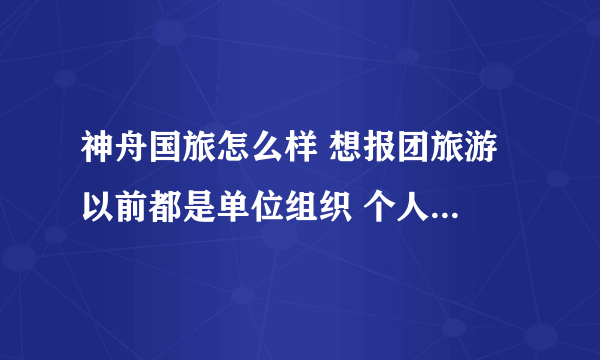 神舟国旅怎么样 想报团旅游 以前都是单位组织 个人旅游他们质量怎么样？