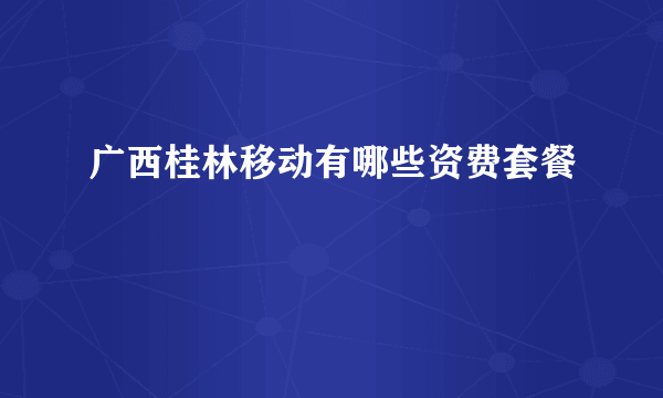 广西桂林移动有哪些资费套餐