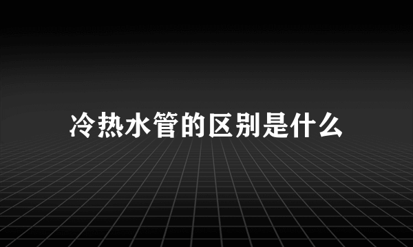 冷热水管的区别是什么