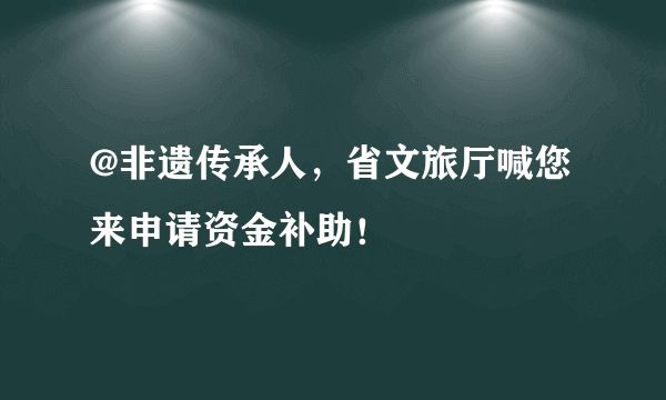 @非遗传承人，省文旅厅喊您来申请资金补助！