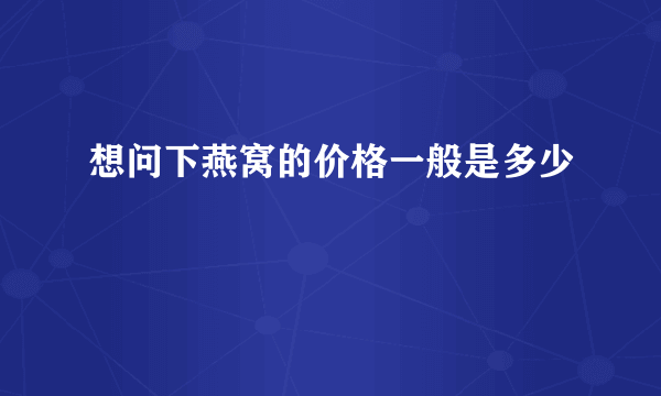 想问下燕窝的价格一般是多少