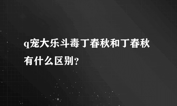 q宠大乐斗毒丁春秋和丁春秋有什么区别？