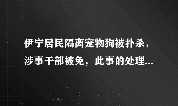 伊宁居民隔离宠物狗被扑杀，涉事干部被免，此事的处理方式有何不妥之处？