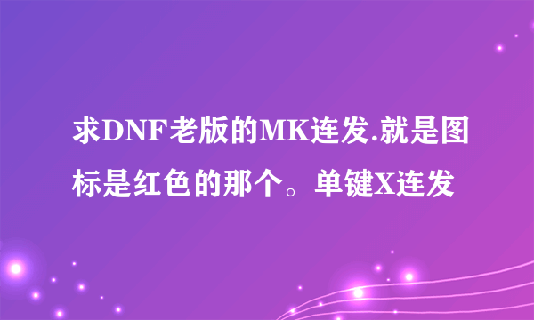 求DNF老版的MK连发.就是图标是红色的那个。单键X连发