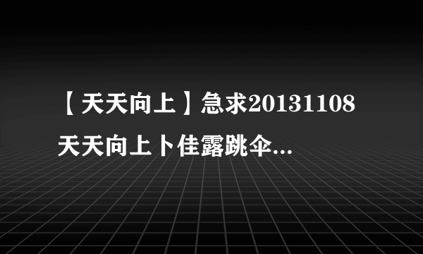 【天天向上】急求20131108天天向上卜佳露跳伞视频歌曲！！！