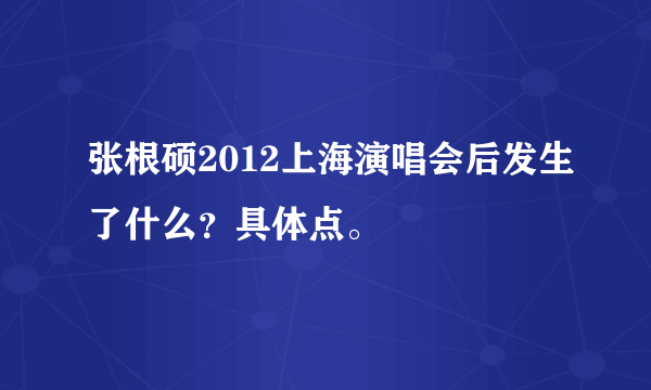 张根硕2012上海演唱会后发生了什么？具体点。