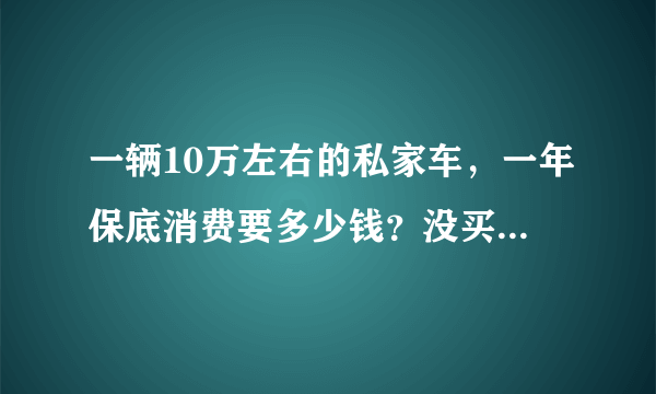 一辆10万左右的私家车，一年保底消费要多少钱？没买车的了解一下