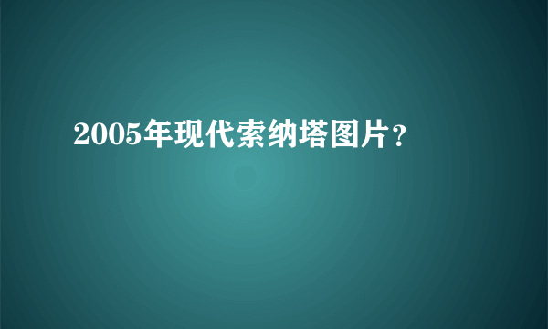 2005年现代索纳塔图片？