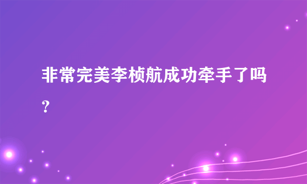 非常完美李桢航成功牵手了吗？