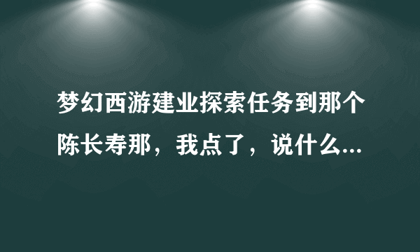 梦幻西游建业探索任务到那个陈长寿那，我点了，说什么是为0J以下治疗的。怎么办？任务就做不了了。