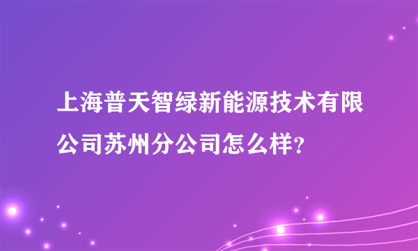 上海普天智绿新能源技术有限公司苏州分公司怎么样？